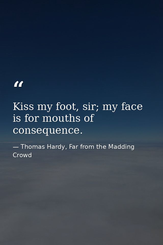 Kiss my foot, sir; my face is for mouths of consequence. — Thomas Hardy, Far from the Madding Crowd