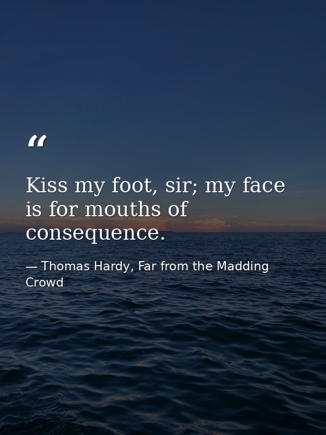 Kiss my foot, sir; my face is for mouths of consequence. — Thomas Hardy, Far from the Madding Crowd