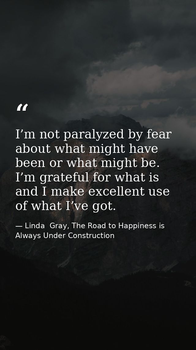 I’m not paralyzed by fear about what might have been or what might be. I’m grateful for what is and I make excellent use — Linda  Gray, The Road to Happiness is Always Under Construction