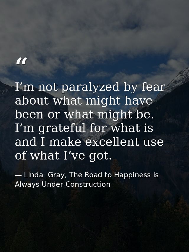 I’m not paralyzed by fear about what might have been or what might be. I’m grateful for what is and I make excellent use — Linda  Gray, The Road to Happiness is Always Under Construction