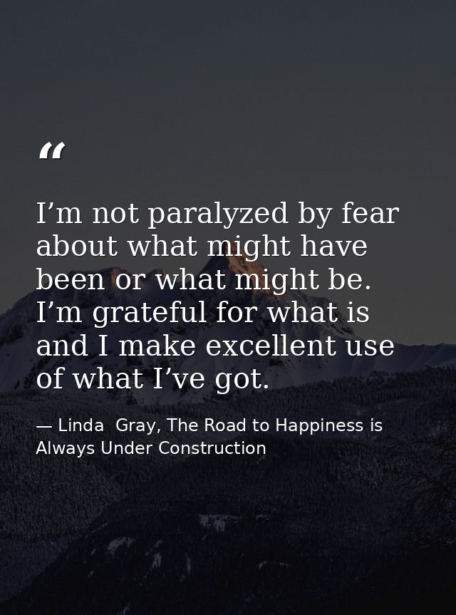 I’m not paralyzed by fear about what might have been or what might be. I’m grateful for what is and I make excellent use — Linda  Gray, The Road to Happiness is Always Under Construction