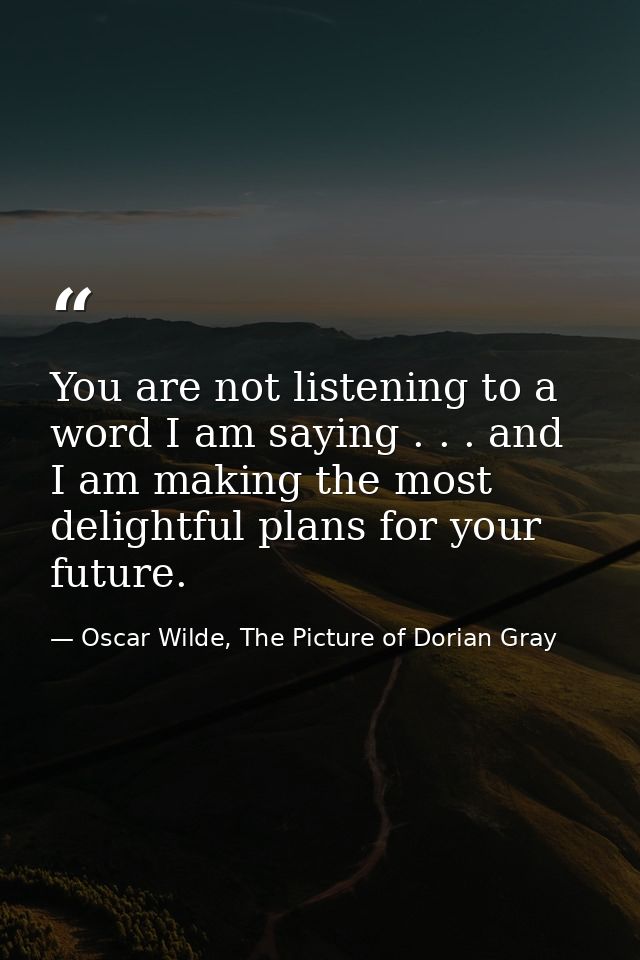 You are not listening to a word I am saying . . . and I am making the most delightful plans for your future. — Oscar Wilde, The Picture of Dorian Gray