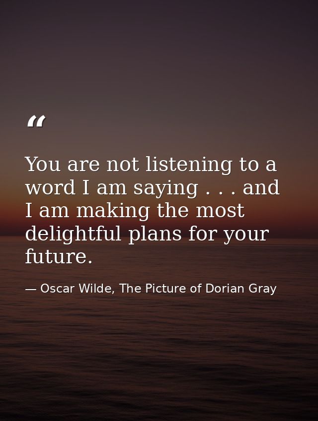You are not listening to a word I am saying . . . and I am making the most delightful plans for your future. — Oscar Wilde, The Picture of Dorian Gray