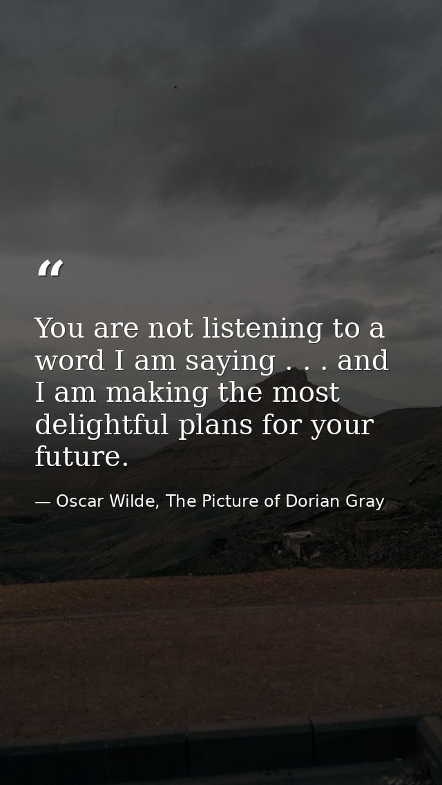 You are not listening to a word I am saying . . . and I am making the most delightful plans for your future. — Oscar Wilde, The Picture of Dorian Gray
