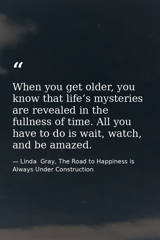 When you get older, you know that life’s mysteries are revealed in the fullness of time. All you have to do is wait, wat — Linda  Gray, The Road to Happiness is Always Under Construction