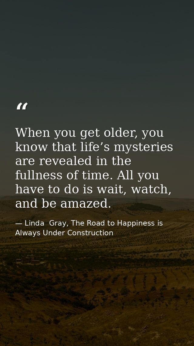 When you get older, you know that life’s mysteries are revealed in the fullness of time. All you have to do is wait, wat — Linda  Gray, The Road to Happiness is Always Under Construction