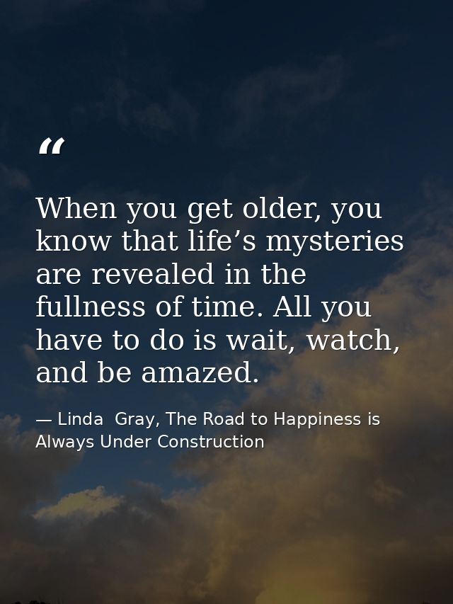 When you get older, you know that life’s mysteries are revealed in the fullness of time. All you have to do is wait, wat — Linda  Gray, The Road to Happiness is Always Under Construction