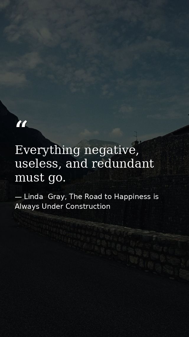 Everything negative, useless, and redundant must go. — Linda  Gray, The Road to Happiness is Always Under Construction