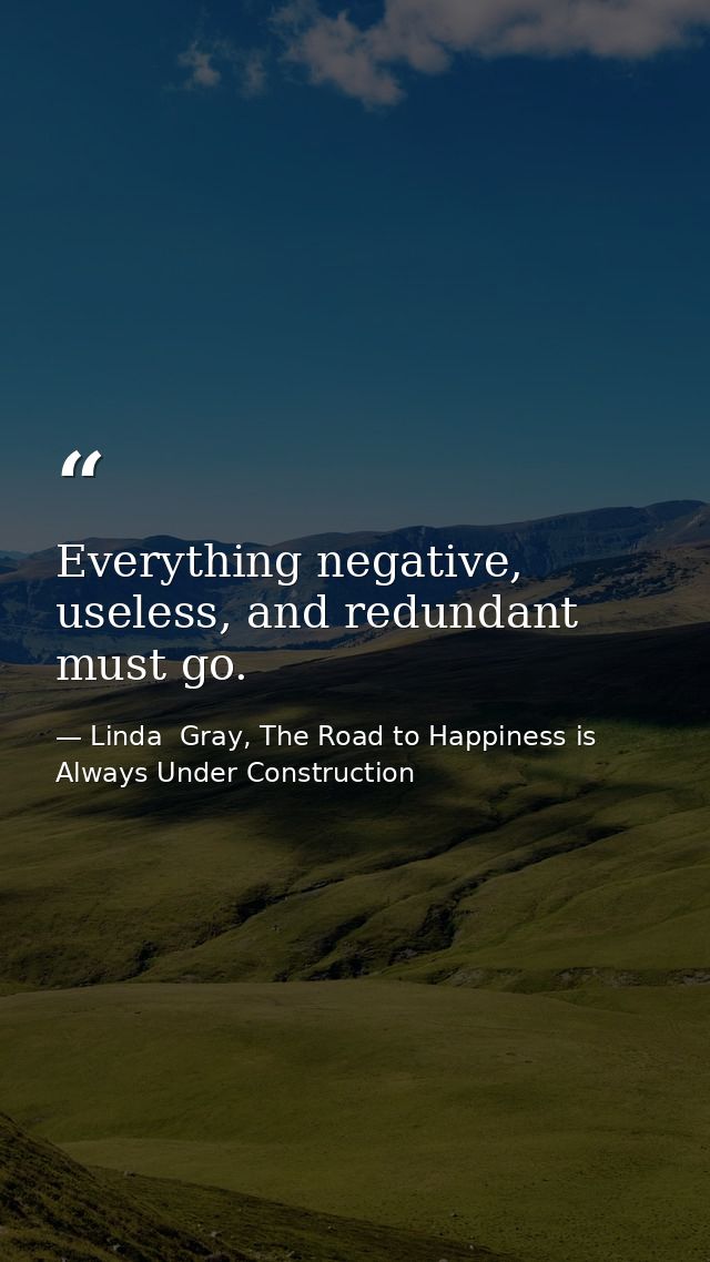 Everything negative, useless, and redundant must go. — Linda  Gray, The Road to Happiness is Always Under Construction