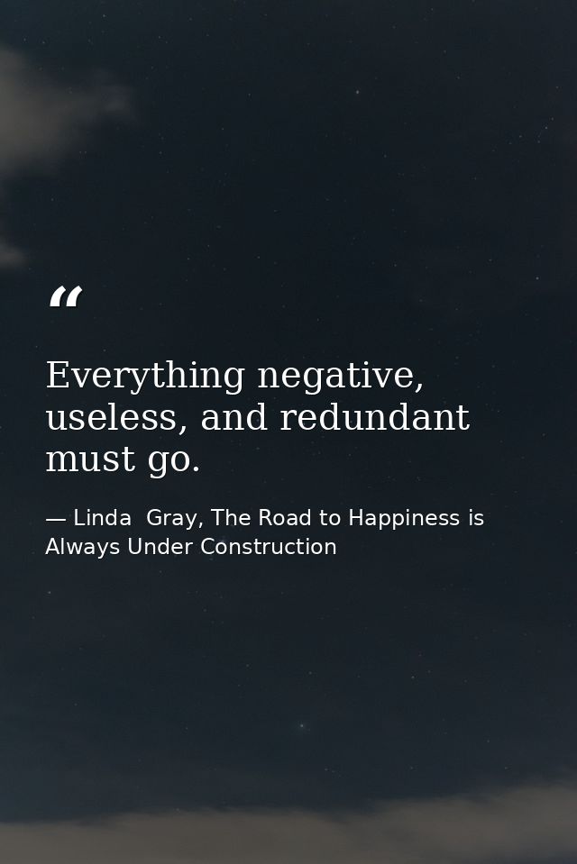Everything negative, useless, and redundant must go. — Linda  Gray, The Road to Happiness is Always Under Construction