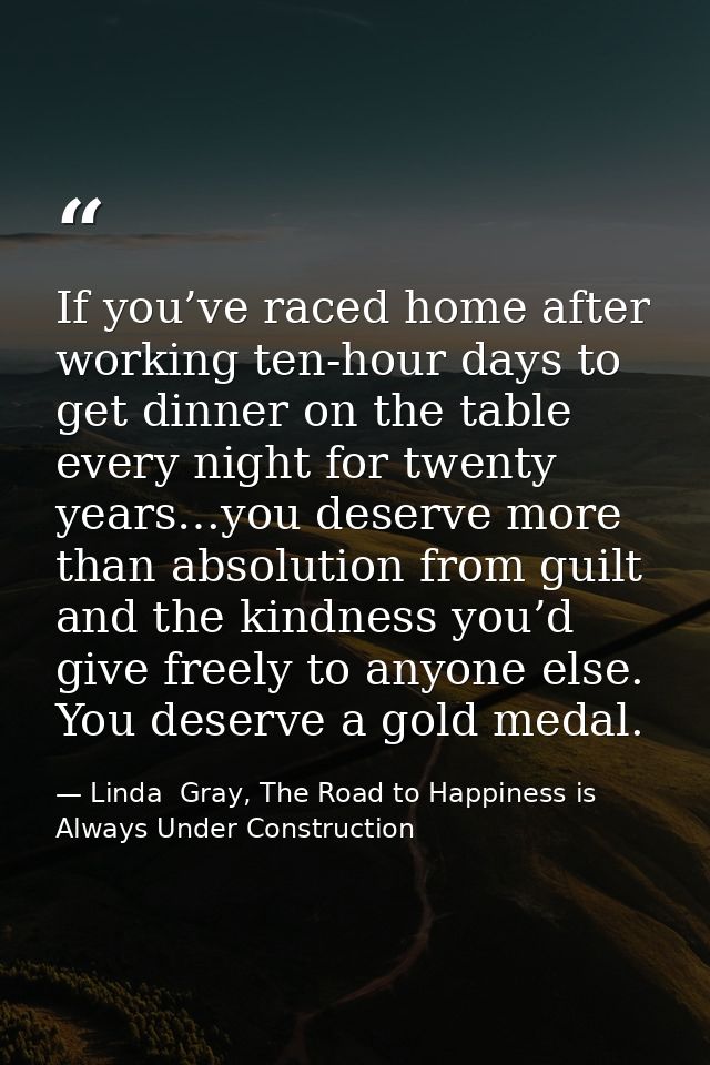 If you’ve raced home after working ten-hour days to get dinner on the table every night for twenty years…you deserve mor — Linda  Gray, The Road to Happiness is Always Under Construction