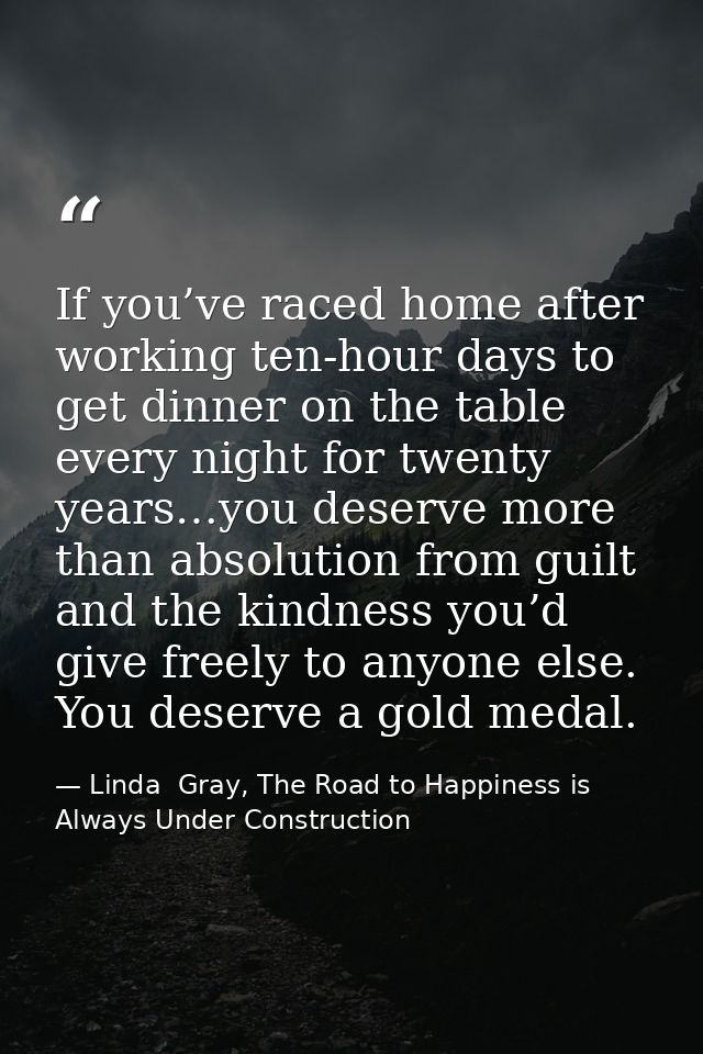 If you’ve raced home after working ten-hour days to get dinner on the table every night for twenty years…you deserve mor — Linda  Gray, The Road to Happiness is Always Under Construction