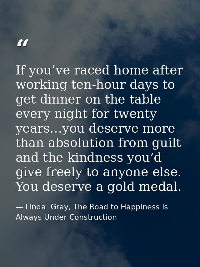 If you’ve raced home after working ten-hour days to get dinner on the table every night for twenty years…you deserve mor — Linda  Gray, The Road to Happiness is Always Under Construction