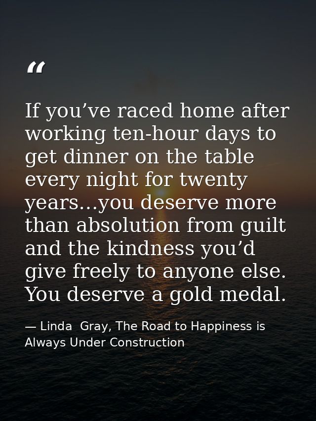 If you’ve raced home after working ten-hour days to get dinner on the table every night for twenty years…you deserve mor — Linda  Gray, The Road to Happiness is Always Under Construction
