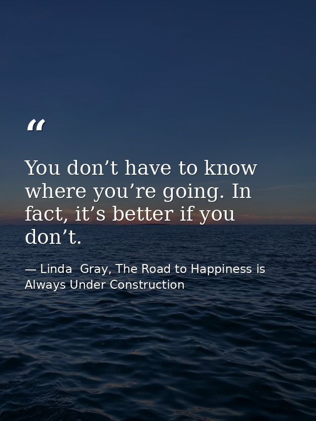 You don’t have to know where you’re going. In fact, it’s better if you don’t. — Linda  Gray, The Road to Happiness is Always Under Construction
