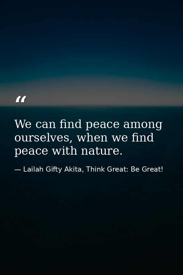 We can find peace among ourselves, when we find peace with nature. — Lailah Gifty Akita, Think Great: Be Great!