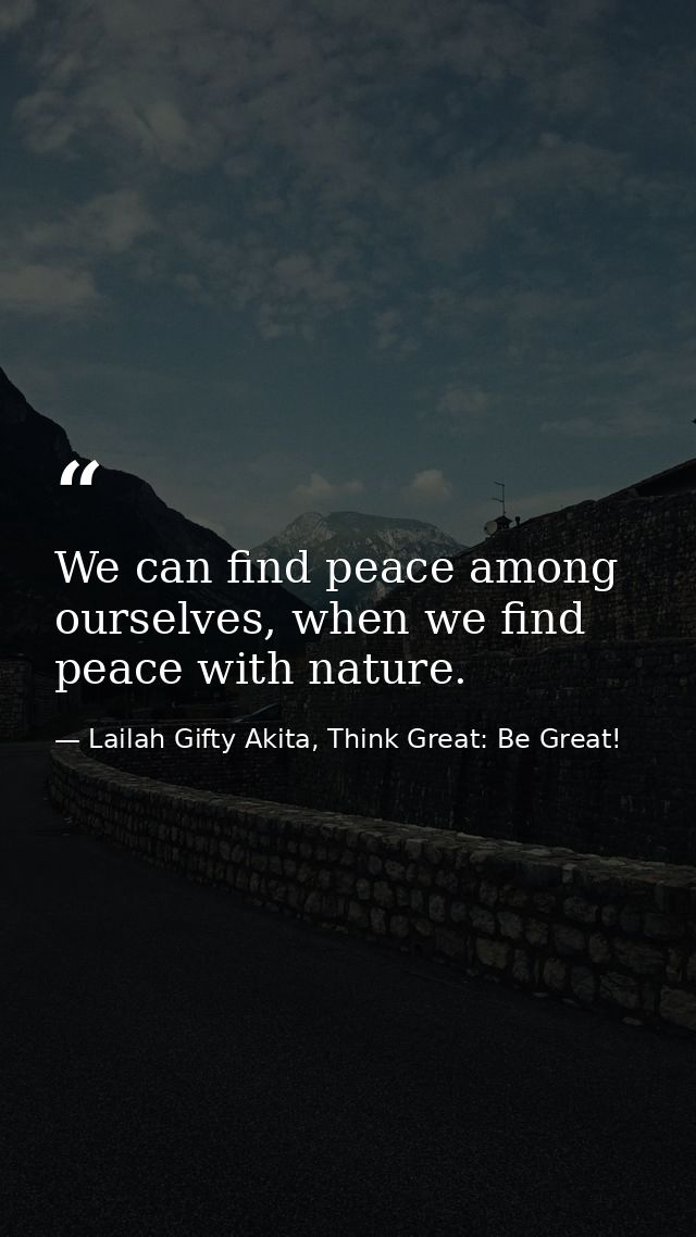 We can find peace among ourselves, when we find peace with nature. — Lailah Gifty Akita, Think Great: Be Great!