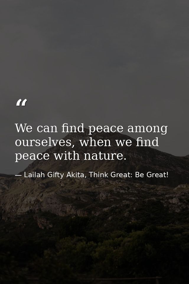 We can find peace among ourselves, when we find peace with nature. — Lailah Gifty Akita, Think Great: Be Great!