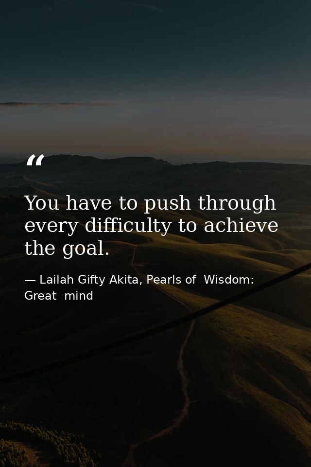 You have to push through every difficulty to achieve the goal. — Lailah Gifty Akita, Pearls of  Wisdom: Great  mind