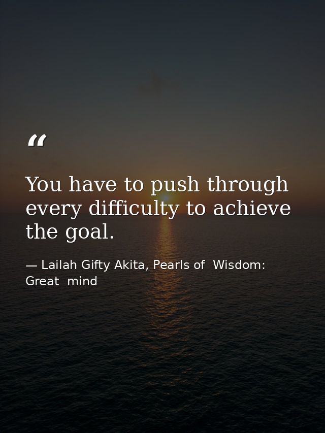 You have to push through every difficulty to achieve the goal. — Lailah Gifty Akita, Pearls of  Wisdom: Great  mind