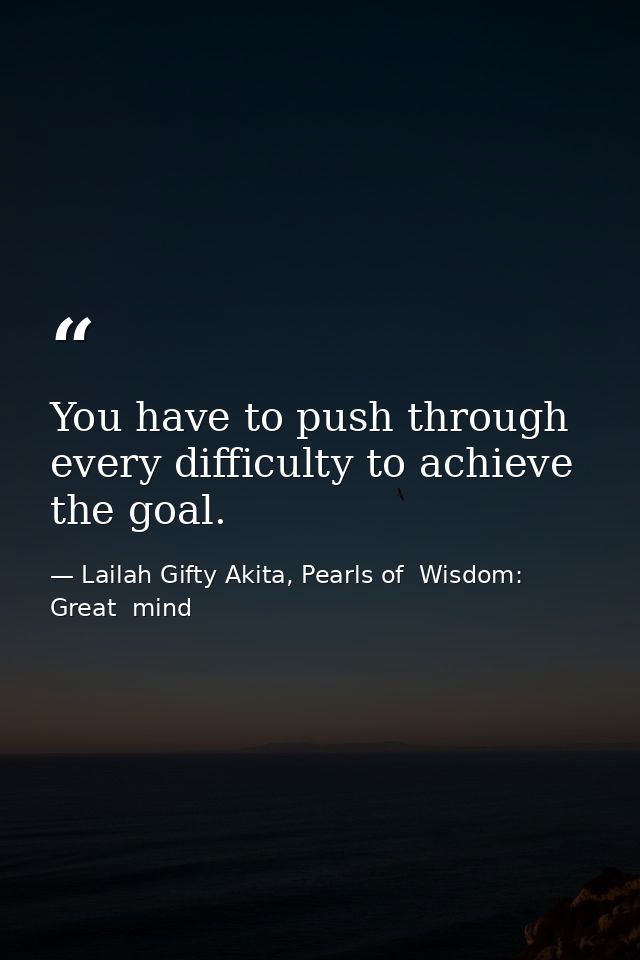You have to push through every difficulty to achieve the goal. — Lailah Gifty Akita, Pearls of  Wisdom: Great  mind
