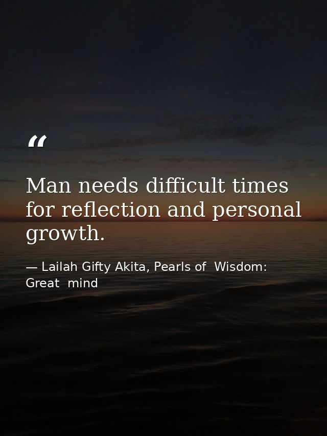 Man needs difficult times for reflection and personal growth. — Lailah Gifty Akita, Pearls of  Wisdom: Great  mind
