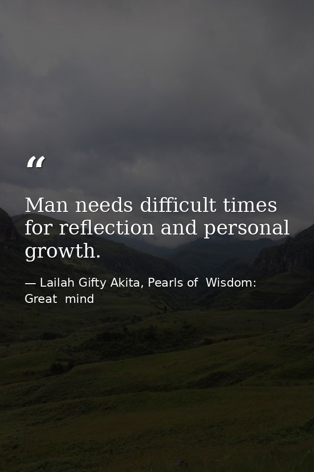 Man needs difficult times for reflection and personal growth. — Lailah Gifty Akita, Pearls of  Wisdom: Great  mind