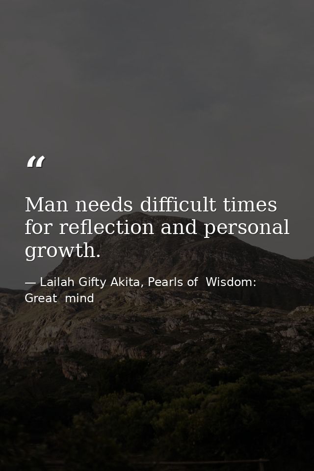 Man needs difficult times for reflection and personal growth. — Lailah Gifty Akita, Pearls of  Wisdom: Great  mind