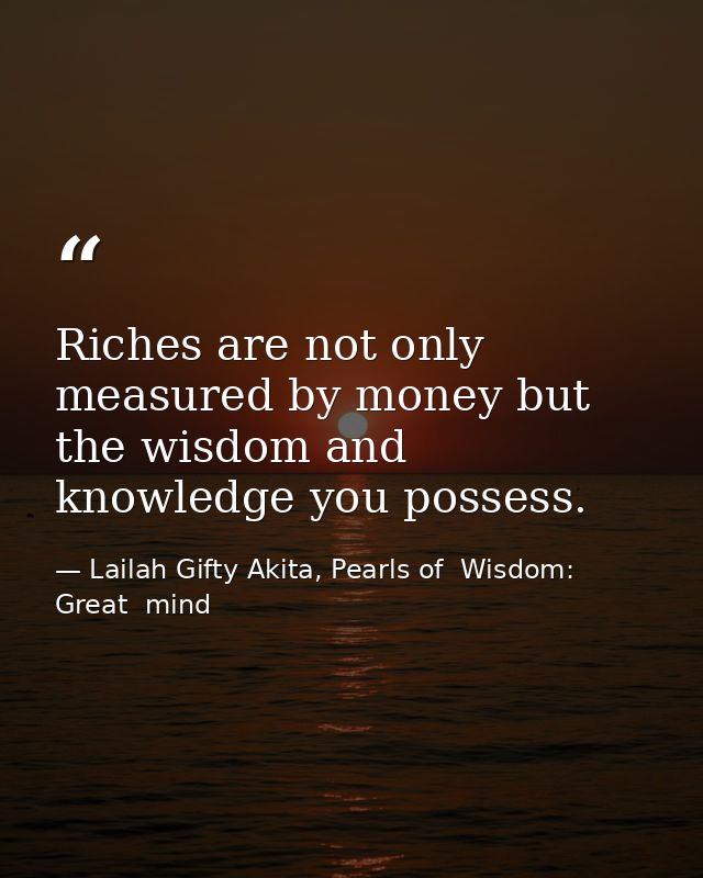 Riches are not only measured by money but the wisdom and knowledge you possess. — Lailah Gifty Akita, Pearls of  Wisdom: Great  mind