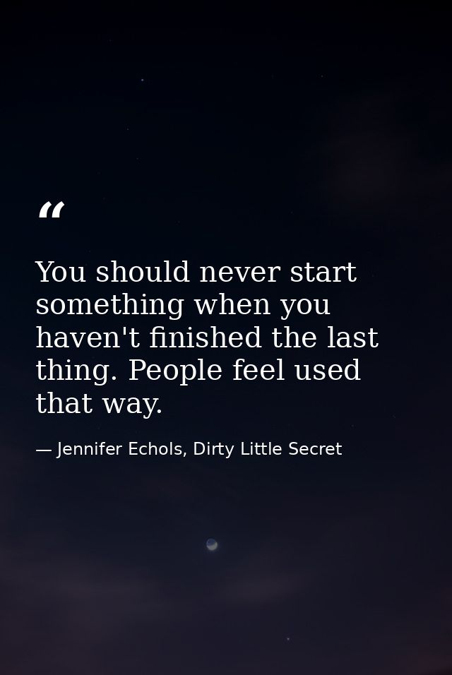 You should never start something when you haven't finished the last thing. People feel used that way. — Jennifer Echols, Dirty Little Secret