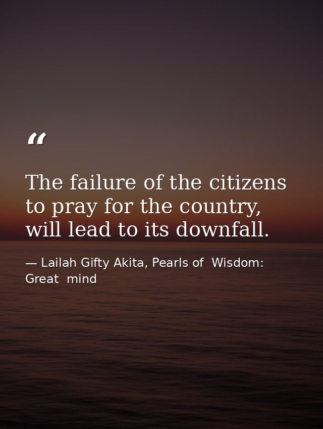 The failure of the citizens to pray for the country, will lead to its downfall. — Lailah Gifty Akita, Pearls of  Wisdom: Great  mind