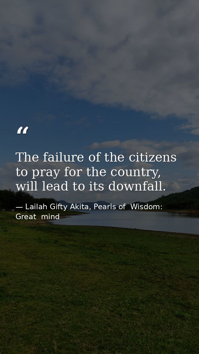 The failure of the citizens to pray for the country, will lead to its downfall. — Lailah Gifty Akita, Pearls of  Wisdom: Great  mind