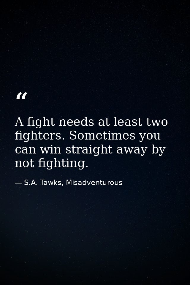 A fight needs at least two fighters. Sometimes you can win straight away by not fighting. — S.A. Tawks, Misadventurous