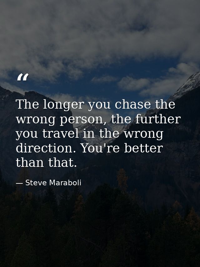 The longer you chase the wrong person, the further you travel in the wrong direction. You're better than that. — Steve Maraboli