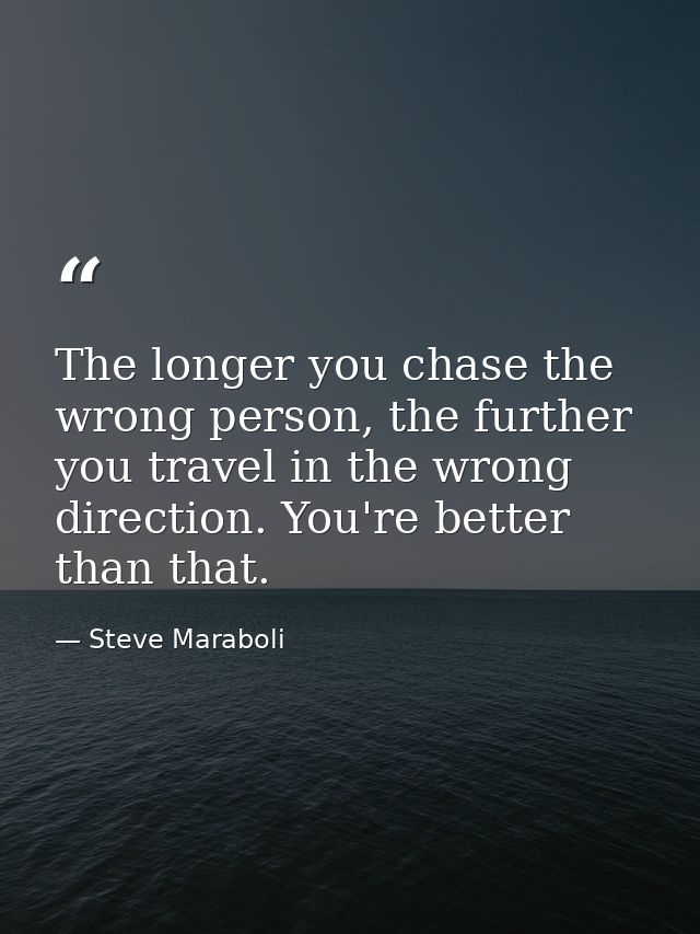 The longer you chase the wrong person, the further you travel in the wrong direction. You're better than that. — Steve Maraboli