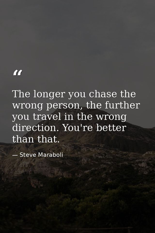 The longer you chase the wrong person, the further you travel in the wrong direction. You're better than that. — Steve Maraboli
