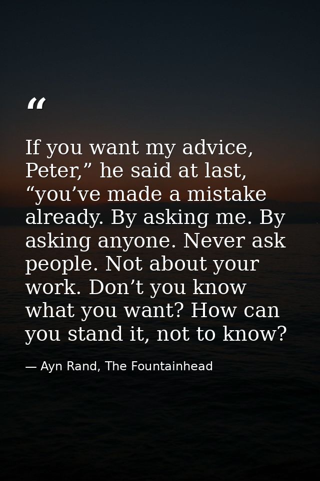 If you want my advice, Peter,” he said at last, “you’ve made a mistake already. By asking me. By asking anyone. Never as — Ayn Rand, The Fountainhead
