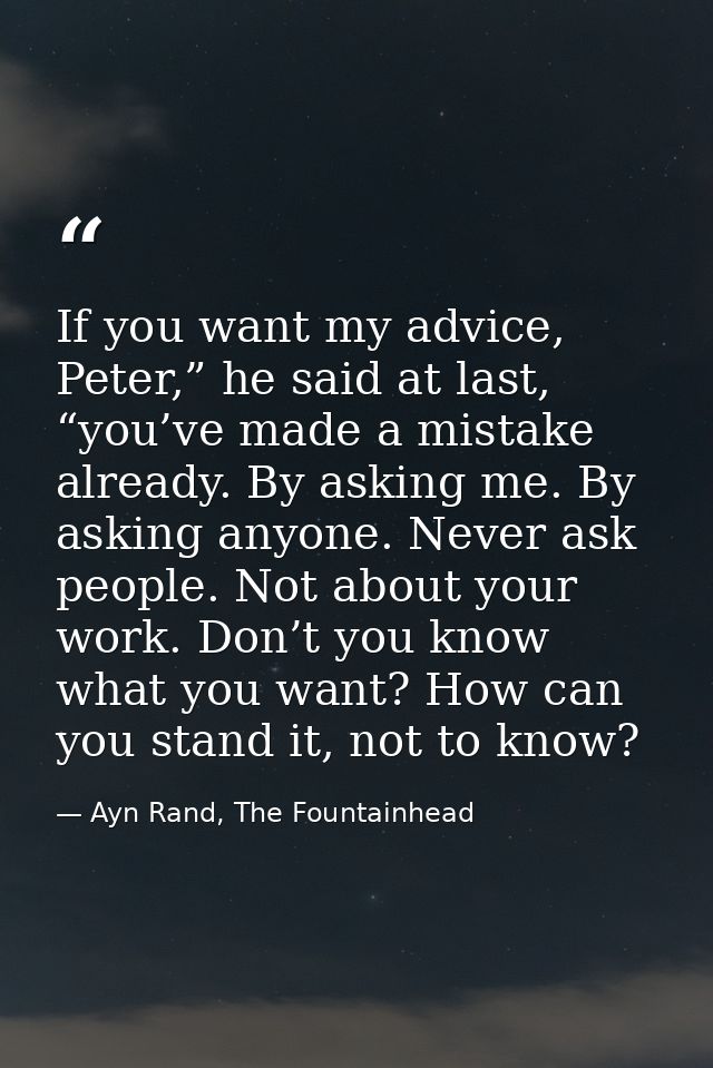 If you want my advice, Peter,” he said at last, “you’ve made a mistake already. By asking me. By asking anyone. Never as — Ayn Rand, The Fountainhead