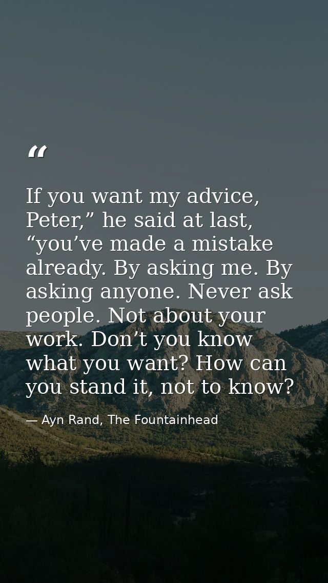 If you want my advice, Peter,” he said at last, “you’ve made a mistake already. By asking me. By asking anyone. Never as — Ayn Rand, The Fountainhead