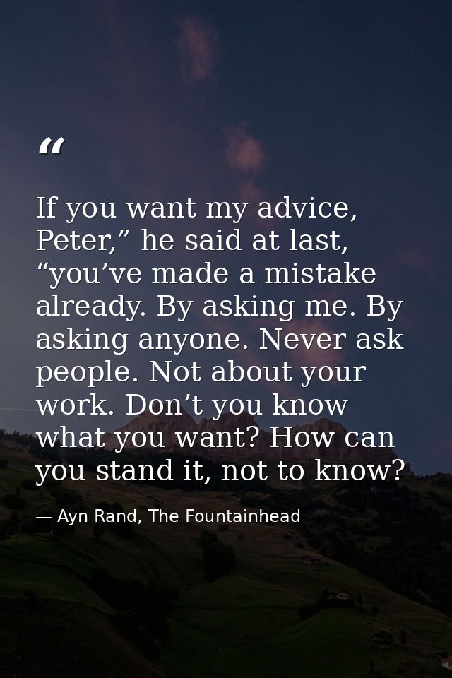 If you want my advice, Peter,” he said at last, “you’ve made a mistake already. By asking me. By asking anyone. Never as — Ayn Rand, The Fountainhead