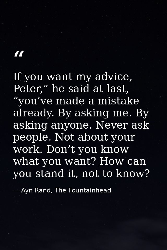 If you want my advice, Peter,” he said at last, “you’ve made a mistake already. By asking me. By asking anyone. Never as — Ayn Rand, The Fountainhead