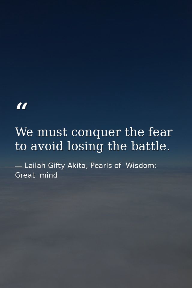 We must conquer the fear to avoid losing the battle. — Lailah Gifty Akita, Pearls of  Wisdom: Great  mind
