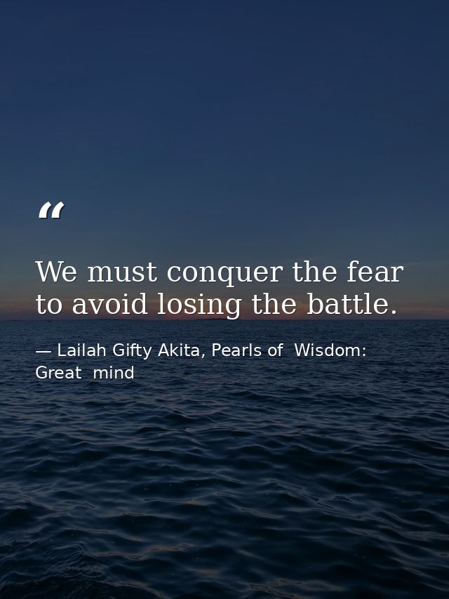 We must conquer the fear to avoid losing the battle. — Lailah Gifty Akita, Pearls of  Wisdom: Great  mind