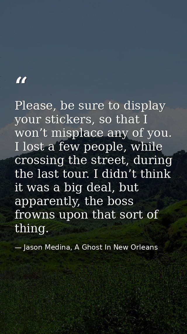 Please, be sure to display your stickers, so that I won’t misplace any of you. I lost a few people, while crossing the s — Jason Medina, A Ghost In New Orleans