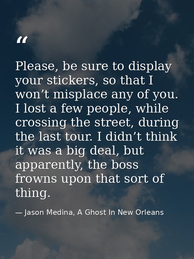 Please, be sure to display your stickers, so that I won’t misplace any of you. I lost a few people, while crossing the s — Jason Medina, A Ghost In New Orleans