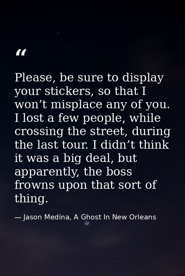 Please, be sure to display your stickers, so that I won’t misplace any of you. I lost a few people, while crossing the s — Jason Medina, A Ghost In New Orleans