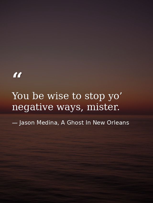 You be wise to stop yo’ negative ways, mister. — Jason Medina, A Ghost In New Orleans