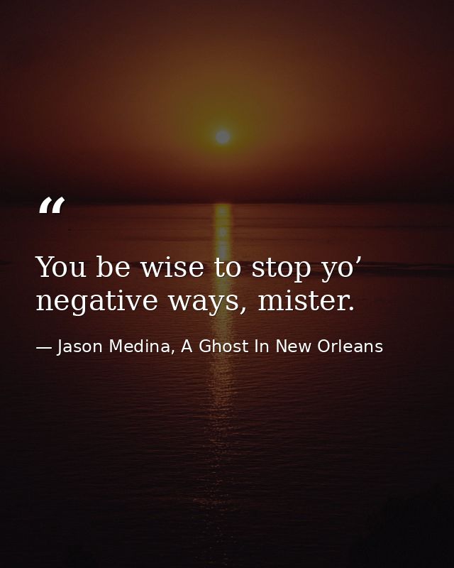 You be wise to stop yo’ negative ways, mister. — Jason Medina, A Ghost In New Orleans