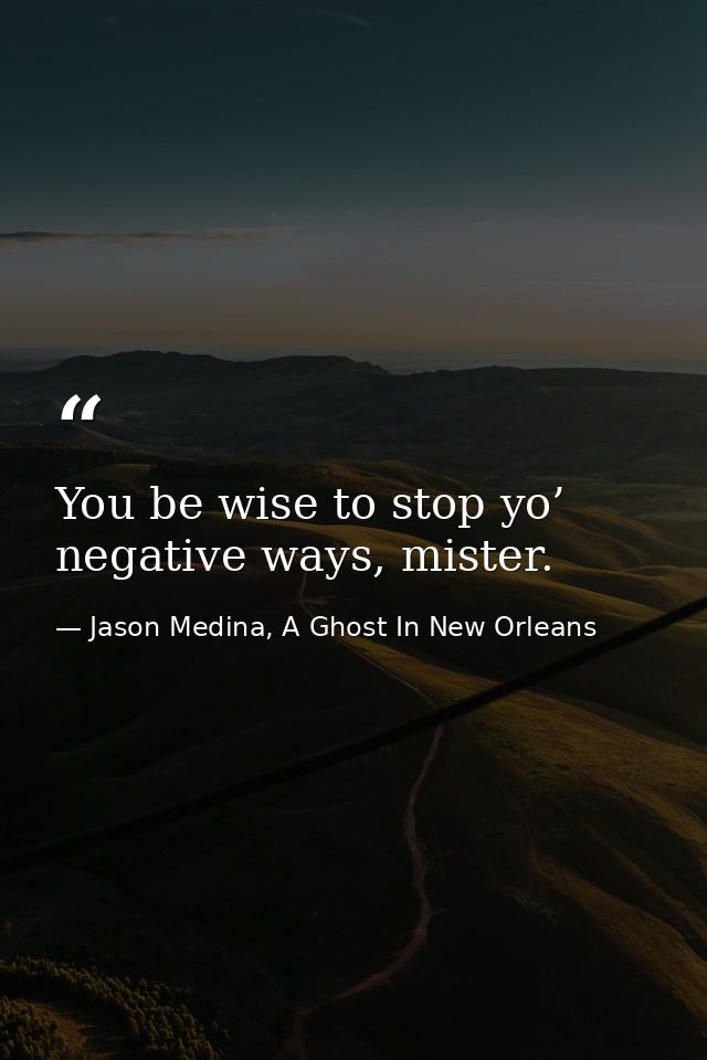 You be wise to stop yo’ negative ways, mister. — Jason Medina, A Ghost In New Orleans