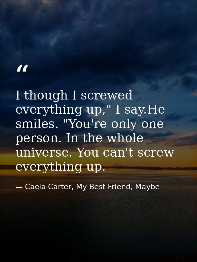 I though I screwed everything up," I say.He smiles. "You're only one person. In the whole universe. You can't screw ever — Caela Carter, My Best Friend, Maybe